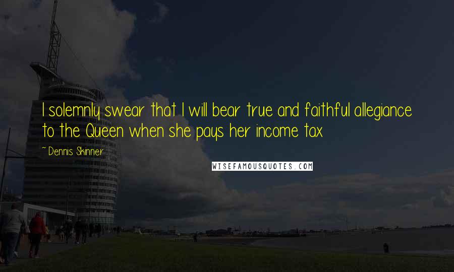 Dennis Skinner Quotes: I solemnly swear that I will bear true and faithful allegiance to the Queen when she pays her income tax
