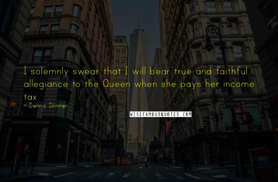 Dennis Skinner Quotes: I solemnly swear that I will bear true and faithful allegiance to the Queen when she pays her income tax