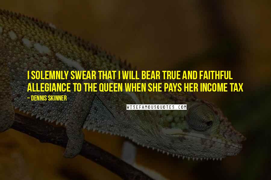 Dennis Skinner Quotes: I solemnly swear that I will bear true and faithful allegiance to the Queen when she pays her income tax