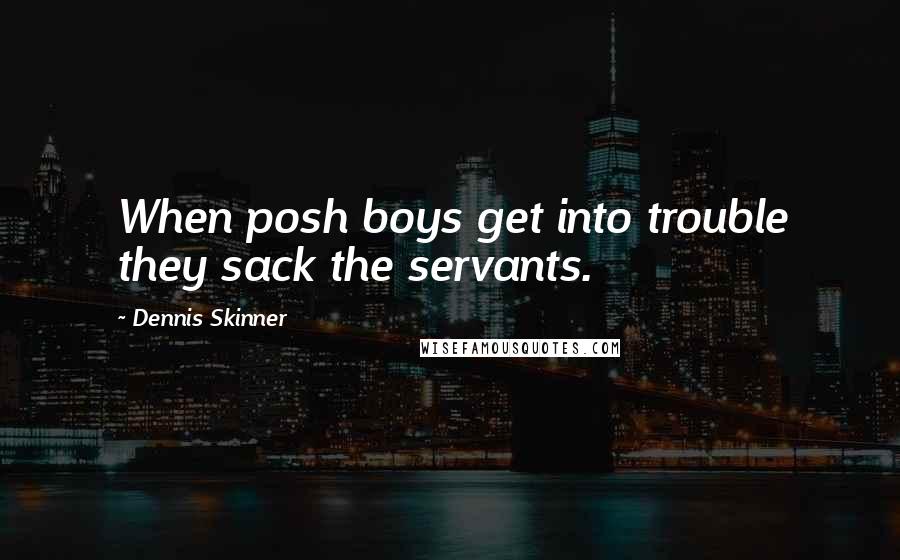 Dennis Skinner Quotes: When posh boys get into trouble they sack the servants.