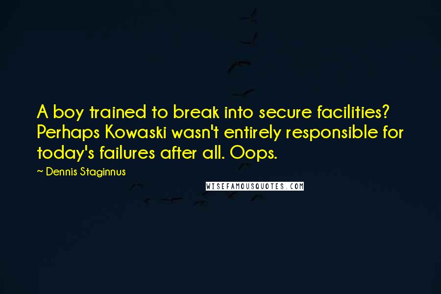 Dennis Staginnus Quotes: A boy trained to break into secure facilities? Perhaps Kowaski wasn't entirely responsible for today's failures after all. Oops.