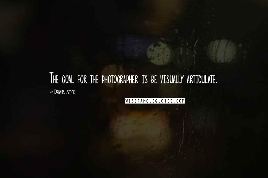 Dennis Stock Quotes: The goal for the photographer is be visually articulate.