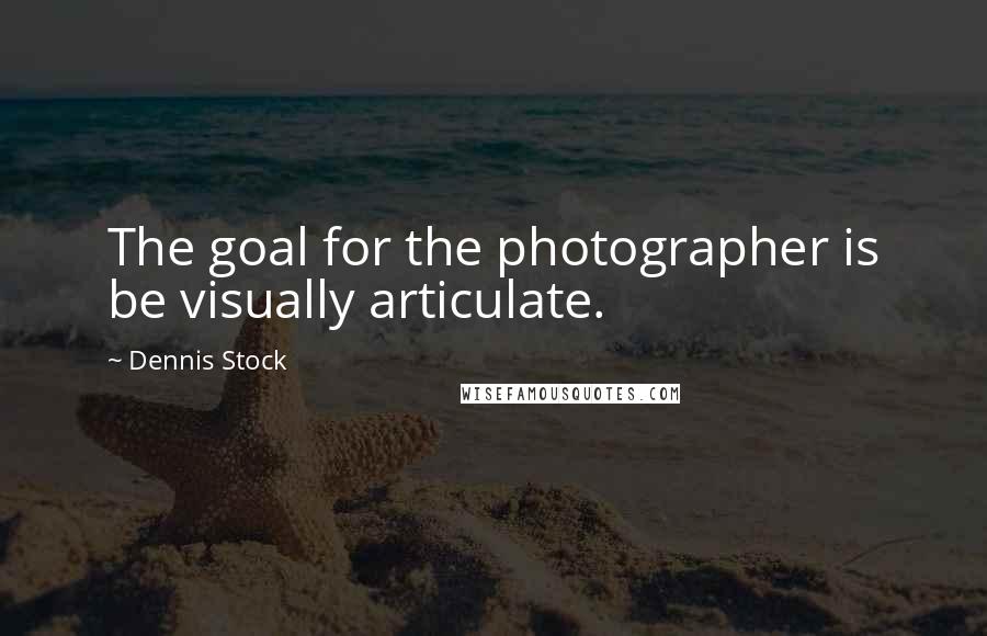 Dennis Stock Quotes: The goal for the photographer is be visually articulate.