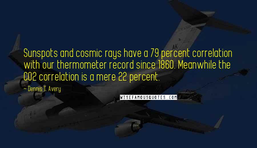 Dennis T. Avery Quotes: Sunspots and cosmic rays have a 79 percent correlation with our thermometer record since 1860. Meanwhile the CO2 correlation is a mere 22 percent.