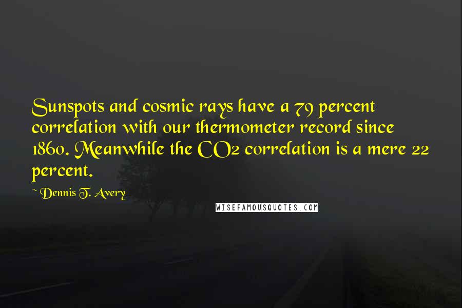 Dennis T. Avery Quotes: Sunspots and cosmic rays have a 79 percent correlation with our thermometer record since 1860. Meanwhile the CO2 correlation is a mere 22 percent.