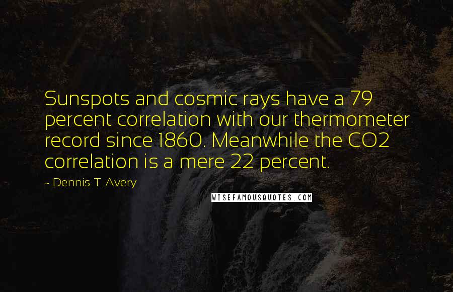 Dennis T. Avery Quotes: Sunspots and cosmic rays have a 79 percent correlation with our thermometer record since 1860. Meanwhile the CO2 correlation is a mere 22 percent.