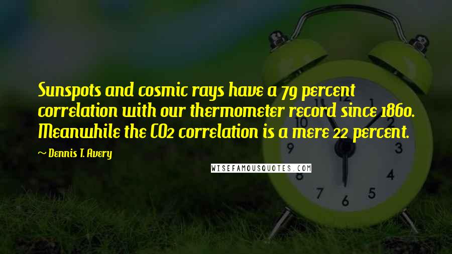 Dennis T. Avery Quotes: Sunspots and cosmic rays have a 79 percent correlation with our thermometer record since 1860. Meanwhile the CO2 correlation is a mere 22 percent.