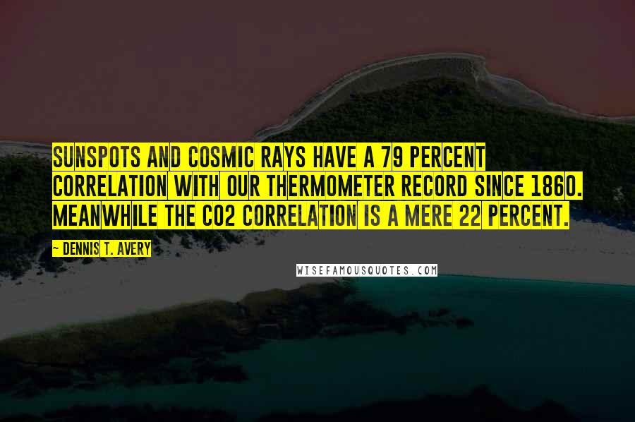 Dennis T. Avery Quotes: Sunspots and cosmic rays have a 79 percent correlation with our thermometer record since 1860. Meanwhile the CO2 correlation is a mere 22 percent.