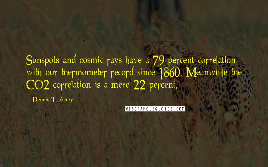 Dennis T. Avery Quotes: Sunspots and cosmic rays have a 79 percent correlation with our thermometer record since 1860. Meanwhile the CO2 correlation is a mere 22 percent.