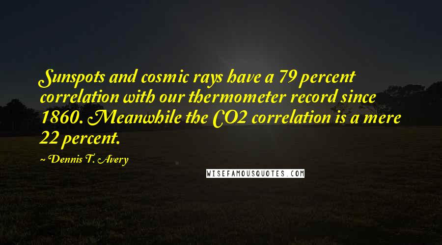 Dennis T. Avery Quotes: Sunspots and cosmic rays have a 79 percent correlation with our thermometer record since 1860. Meanwhile the CO2 correlation is a mere 22 percent.