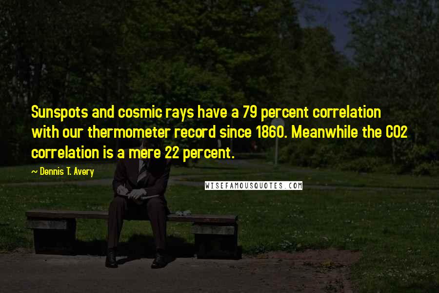 Dennis T. Avery Quotes: Sunspots and cosmic rays have a 79 percent correlation with our thermometer record since 1860. Meanwhile the CO2 correlation is a mere 22 percent.