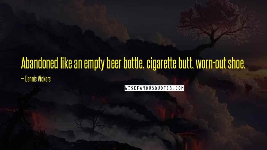 Dennis Vickers Quotes: Abandoned like an empty beer bottle, cigarette butt, worn-out shoe.