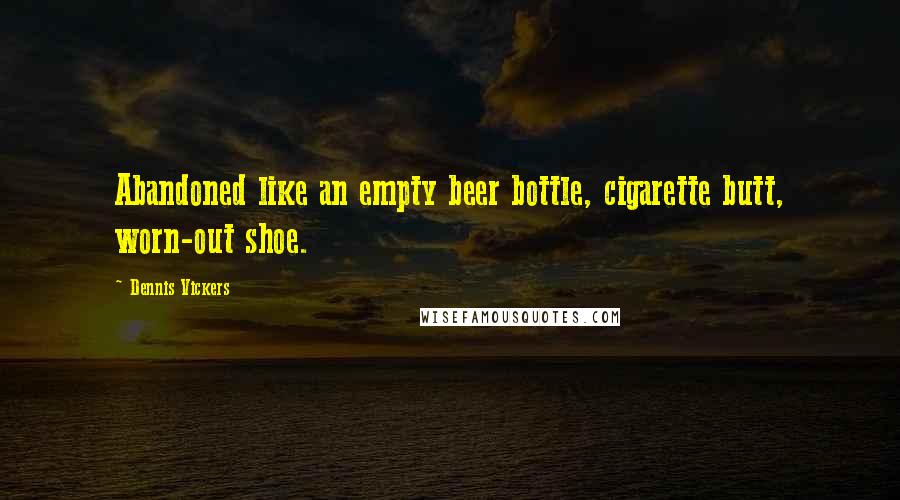 Dennis Vickers Quotes: Abandoned like an empty beer bottle, cigarette butt, worn-out shoe.