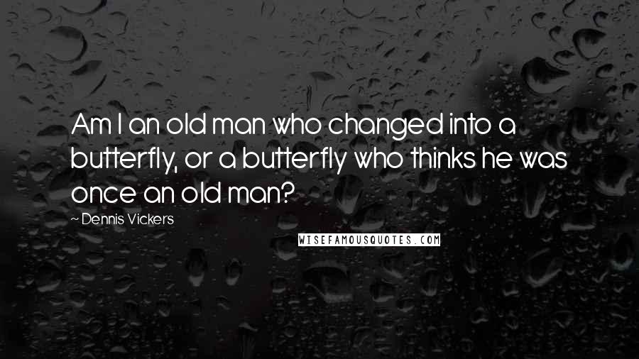 Dennis Vickers Quotes: Am I an old man who changed into a butterfly, or a butterfly who thinks he was once an old man?