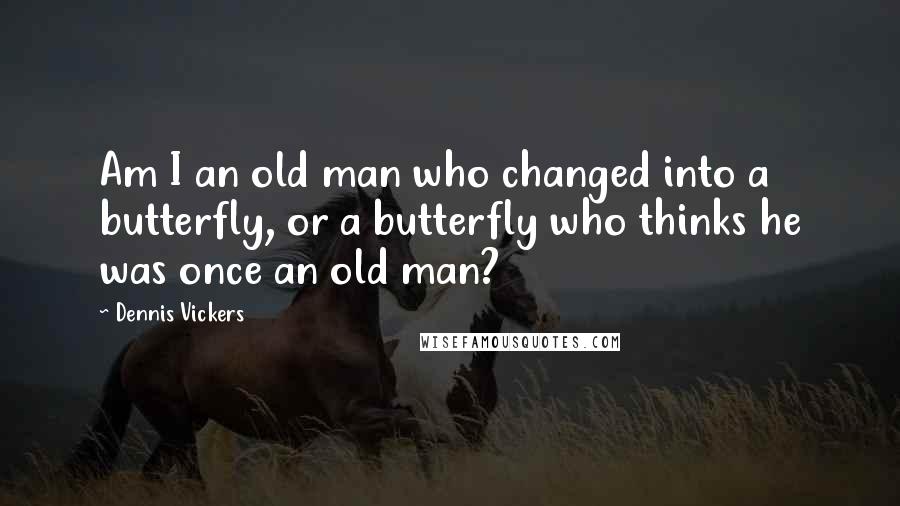 Dennis Vickers Quotes: Am I an old man who changed into a butterfly, or a butterfly who thinks he was once an old man?