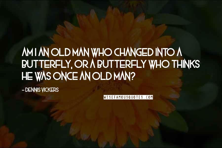 Dennis Vickers Quotes: Am I an old man who changed into a butterfly, or a butterfly who thinks he was once an old man?