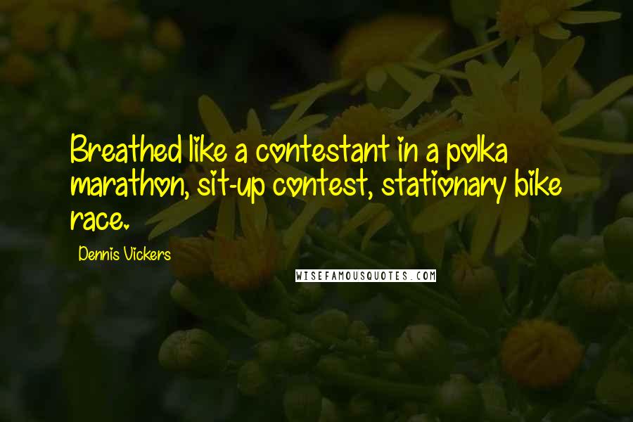 Dennis Vickers Quotes: Breathed like a contestant in a polka marathon, sit-up contest, stationary bike race.