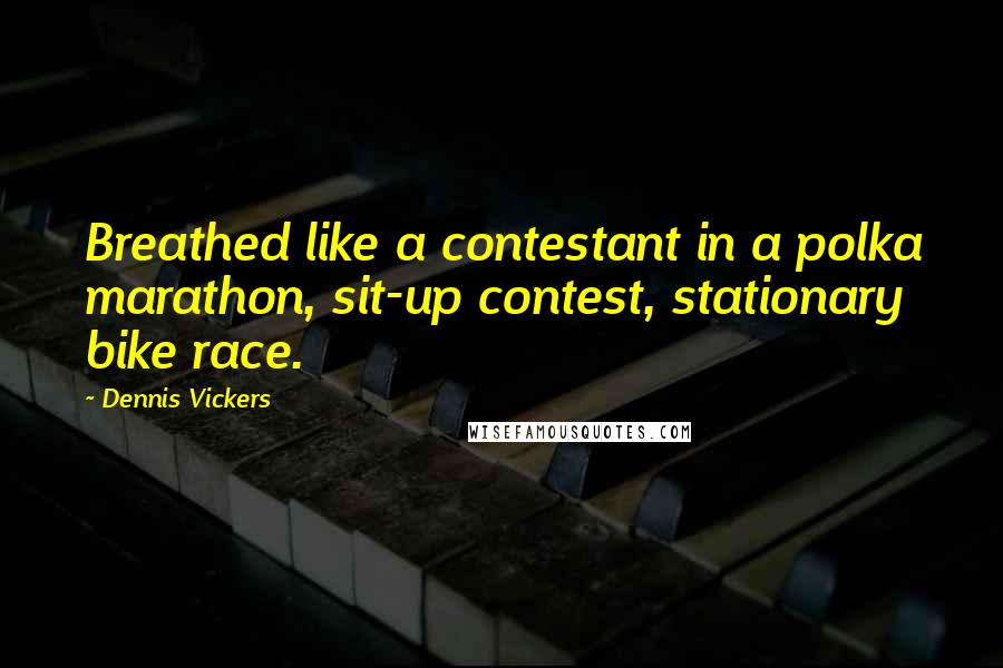 Dennis Vickers Quotes: Breathed like a contestant in a polka marathon, sit-up contest, stationary bike race.