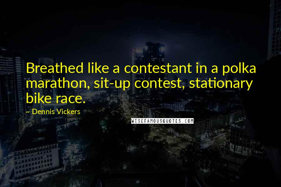 Dennis Vickers Quotes: Breathed like a contestant in a polka marathon, sit-up contest, stationary bike race.