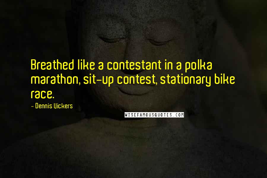 Dennis Vickers Quotes: Breathed like a contestant in a polka marathon, sit-up contest, stationary bike race.