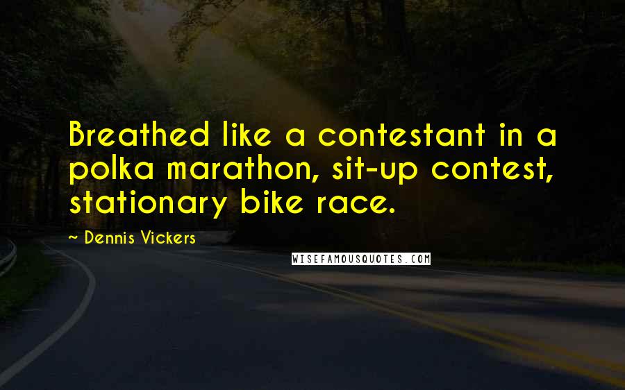 Dennis Vickers Quotes: Breathed like a contestant in a polka marathon, sit-up contest, stationary bike race.