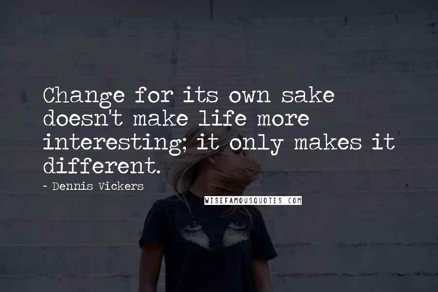 Dennis Vickers Quotes: Change for its own sake doesn't make life more interesting; it only makes it different.