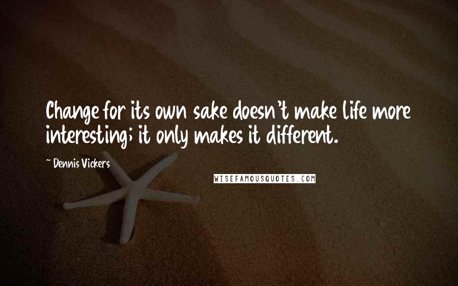 Dennis Vickers Quotes: Change for its own sake doesn't make life more interesting; it only makes it different.