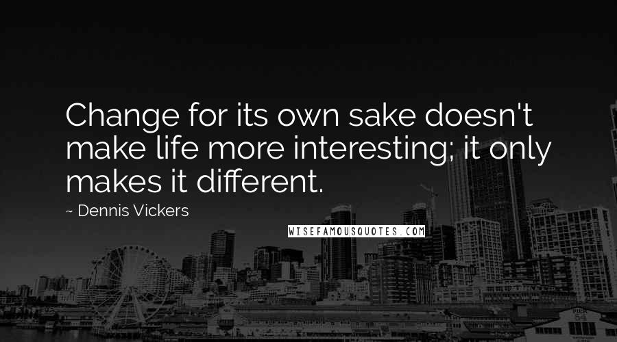 Dennis Vickers Quotes: Change for its own sake doesn't make life more interesting; it only makes it different.