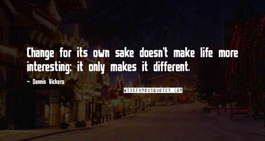 Dennis Vickers Quotes: Change for its own sake doesn't make life more interesting; it only makes it different.