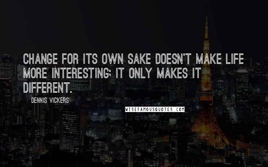 Dennis Vickers Quotes: Change for its own sake doesn't make life more interesting; it only makes it different.