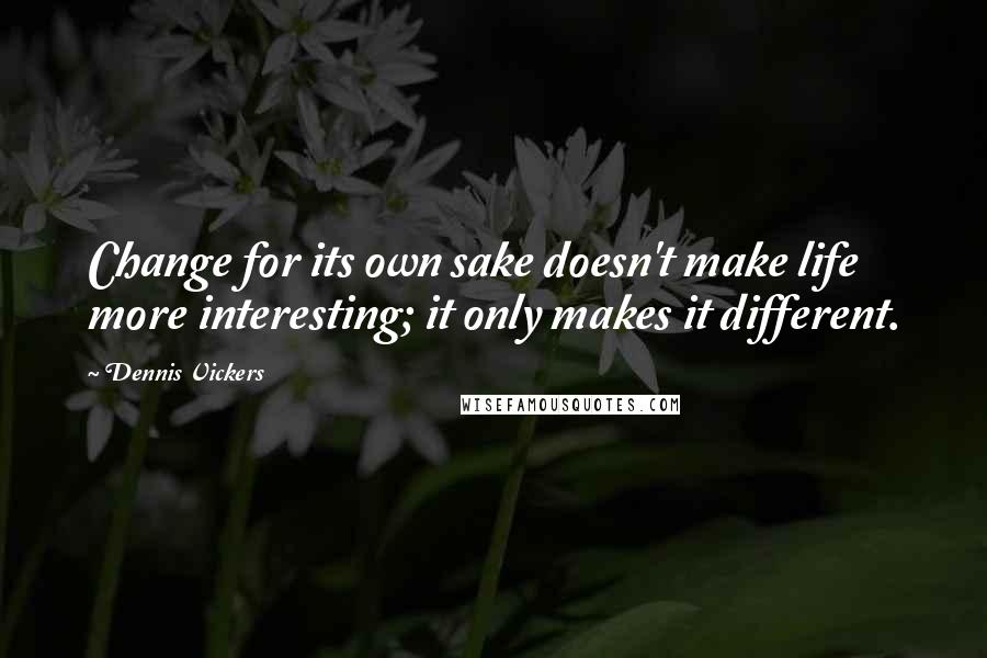 Dennis Vickers Quotes: Change for its own sake doesn't make life more interesting; it only makes it different.