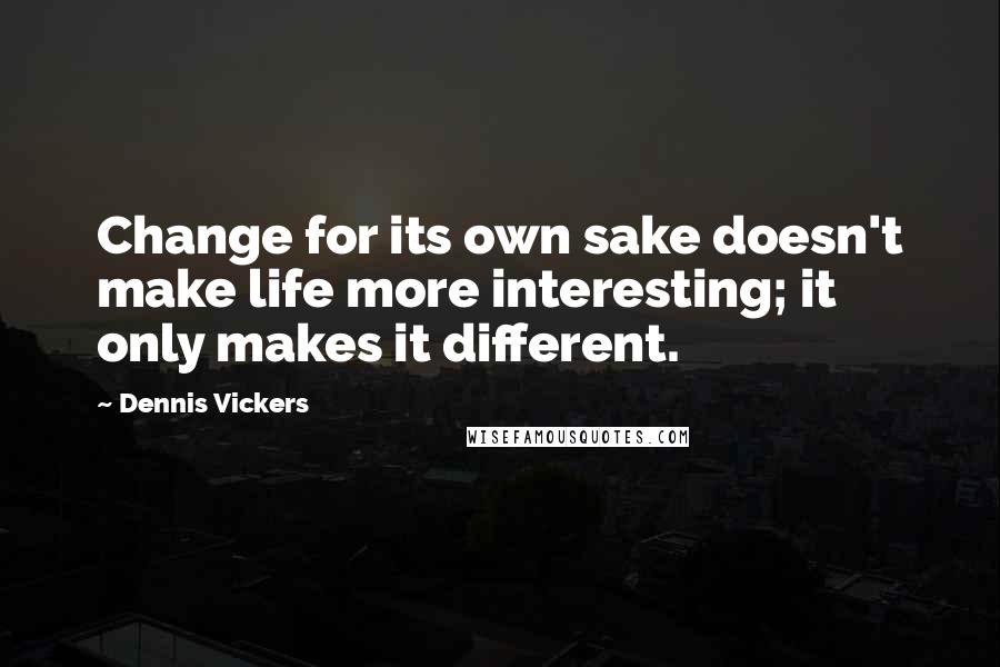 Dennis Vickers Quotes: Change for its own sake doesn't make life more interesting; it only makes it different.