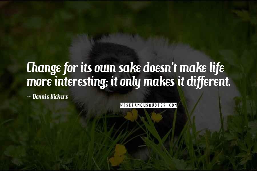 Dennis Vickers Quotes: Change for its own sake doesn't make life more interesting; it only makes it different.