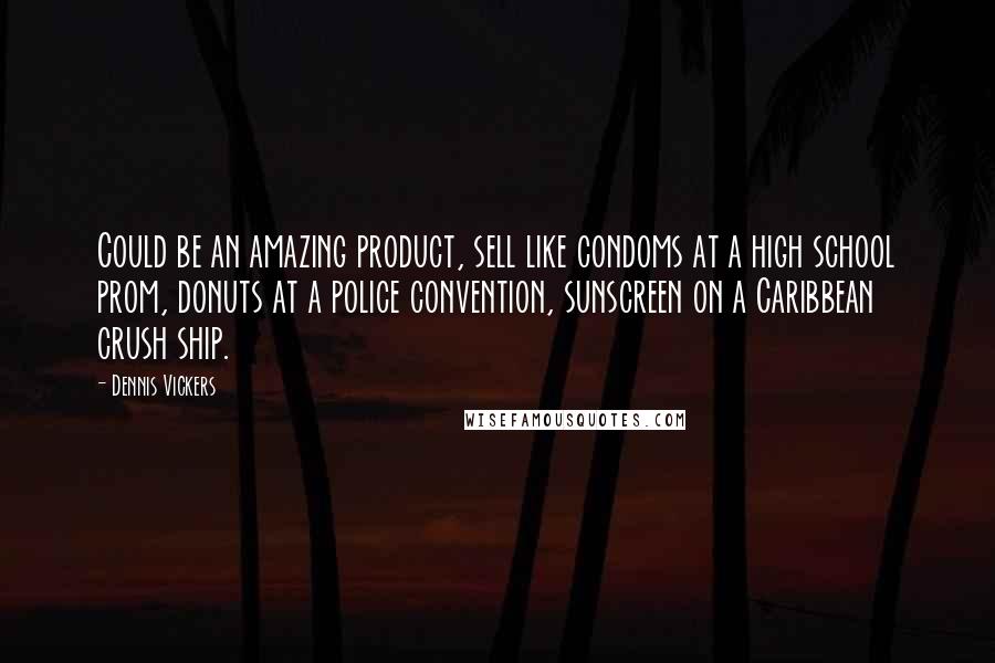 Dennis Vickers Quotes: Could be an amazing product, sell like condoms at a high school prom, donuts at a police convention, sunscreen on a Caribbean crush ship.