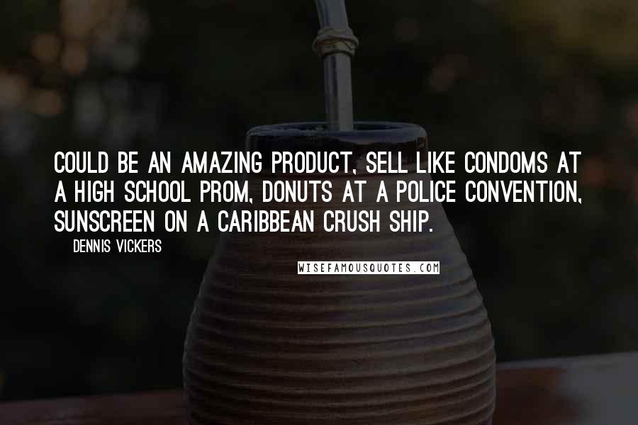 Dennis Vickers Quotes: Could be an amazing product, sell like condoms at a high school prom, donuts at a police convention, sunscreen on a Caribbean crush ship.