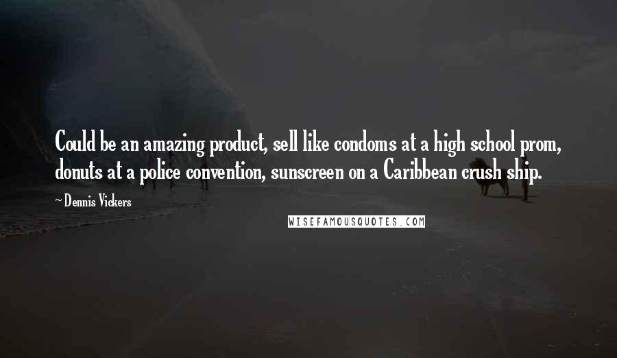 Dennis Vickers Quotes: Could be an amazing product, sell like condoms at a high school prom, donuts at a police convention, sunscreen on a Caribbean crush ship.