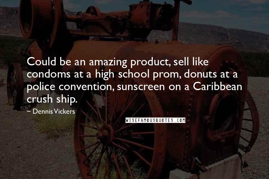 Dennis Vickers Quotes: Could be an amazing product, sell like condoms at a high school prom, donuts at a police convention, sunscreen on a Caribbean crush ship.