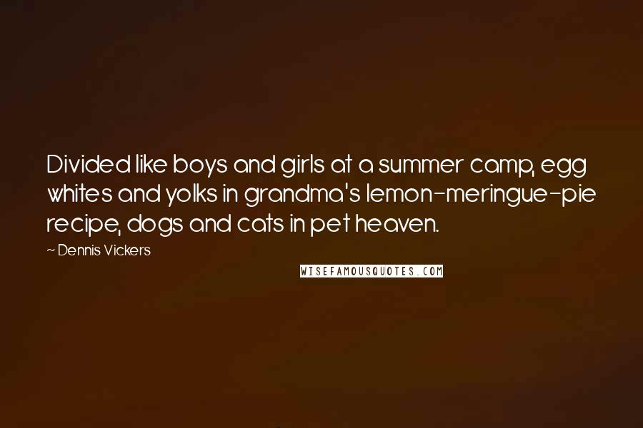 Dennis Vickers Quotes: Divided like boys and girls at a summer camp, egg whites and yolks in grandma's lemon-meringue-pie recipe, dogs and cats in pet heaven.