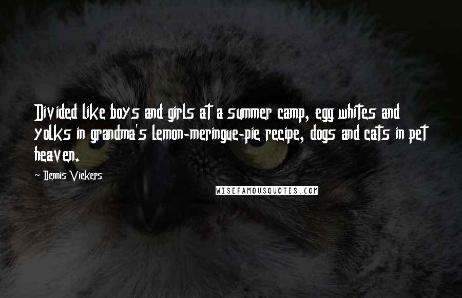 Dennis Vickers Quotes: Divided like boys and girls at a summer camp, egg whites and yolks in grandma's lemon-meringue-pie recipe, dogs and cats in pet heaven.