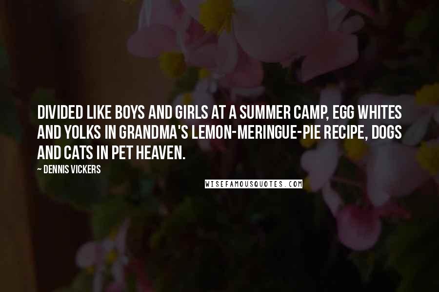 Dennis Vickers Quotes: Divided like boys and girls at a summer camp, egg whites and yolks in grandma's lemon-meringue-pie recipe, dogs and cats in pet heaven.