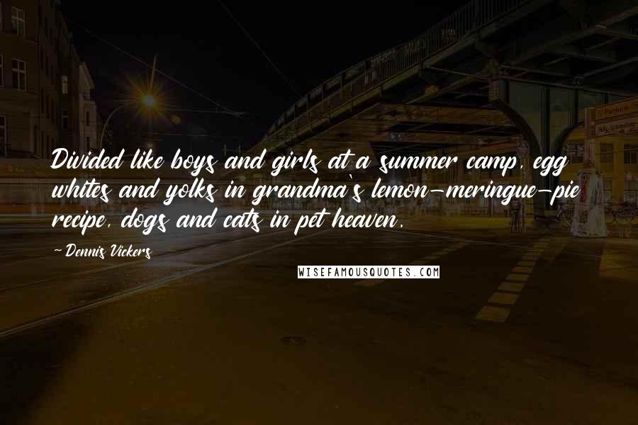 Dennis Vickers Quotes: Divided like boys and girls at a summer camp, egg whites and yolks in grandma's lemon-meringue-pie recipe, dogs and cats in pet heaven.