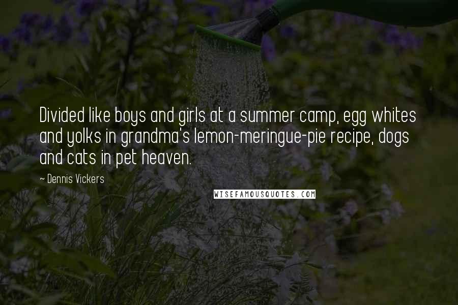 Dennis Vickers Quotes: Divided like boys and girls at a summer camp, egg whites and yolks in grandma's lemon-meringue-pie recipe, dogs and cats in pet heaven.