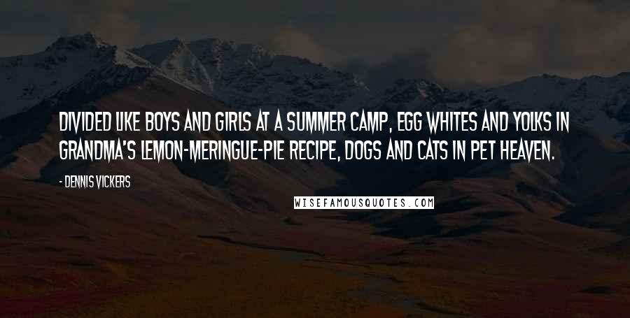 Dennis Vickers Quotes: Divided like boys and girls at a summer camp, egg whites and yolks in grandma's lemon-meringue-pie recipe, dogs and cats in pet heaven.