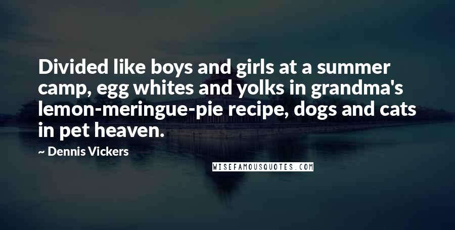 Dennis Vickers Quotes: Divided like boys and girls at a summer camp, egg whites and yolks in grandma's lemon-meringue-pie recipe, dogs and cats in pet heaven.