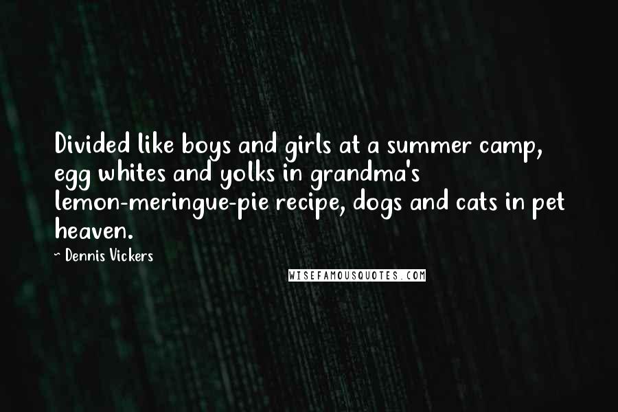 Dennis Vickers Quotes: Divided like boys and girls at a summer camp, egg whites and yolks in grandma's lemon-meringue-pie recipe, dogs and cats in pet heaven.