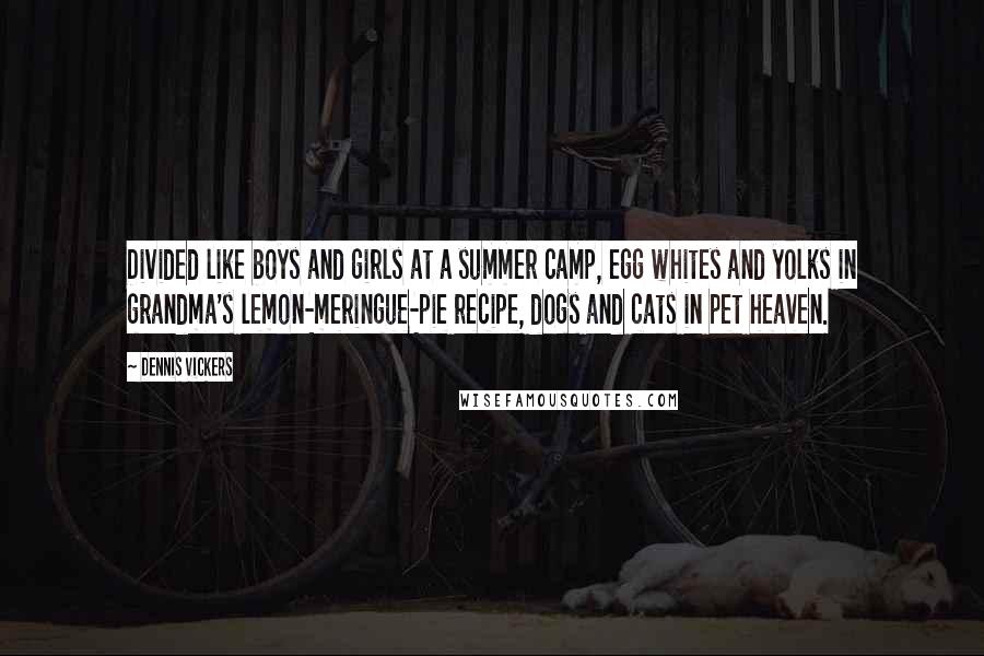 Dennis Vickers Quotes: Divided like boys and girls at a summer camp, egg whites and yolks in grandma's lemon-meringue-pie recipe, dogs and cats in pet heaven.