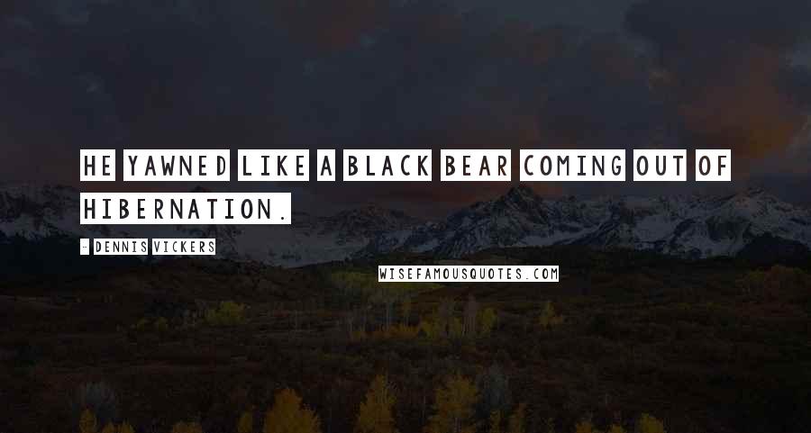 Dennis Vickers Quotes: He yawned like a black bear coming out of hibernation.