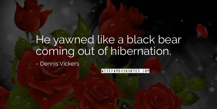 Dennis Vickers Quotes: He yawned like a black bear coming out of hibernation.