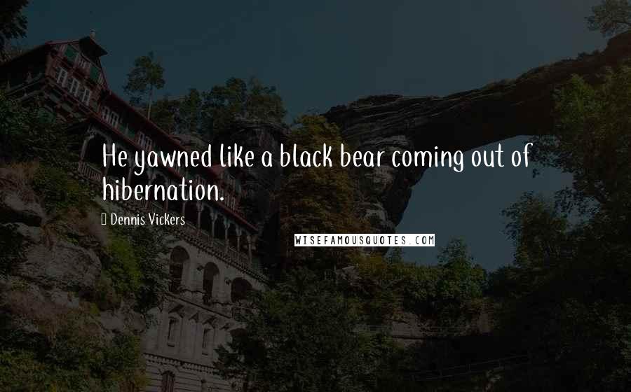 Dennis Vickers Quotes: He yawned like a black bear coming out of hibernation.