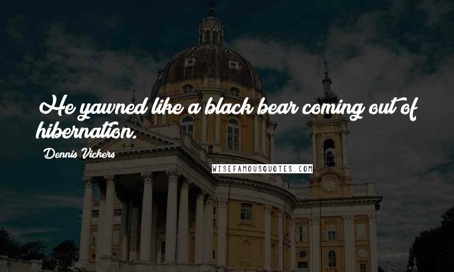 Dennis Vickers Quotes: He yawned like a black bear coming out of hibernation.